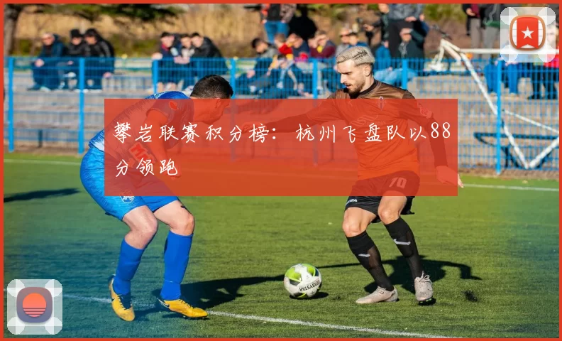 攀岩联赛积分榜：杭州飞盘队以88分领跑