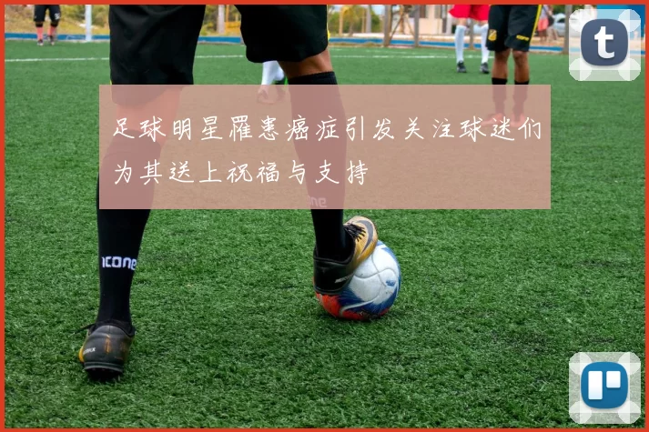 足球明星罹患癌症引发关注球迷们为其送上祝福与支持