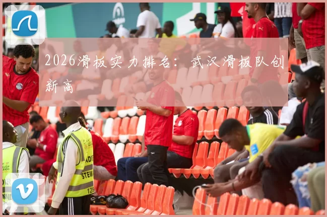 2026滑板实力排名：武汉滑板队创新高