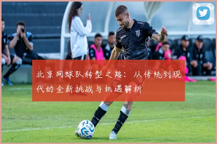 北京网球队转型之路：从传统到现代的全新挑战与机遇解析