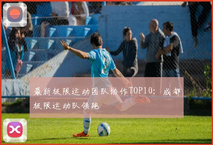 最新极限运动团队协作TOP10：成都极限运动队领跑