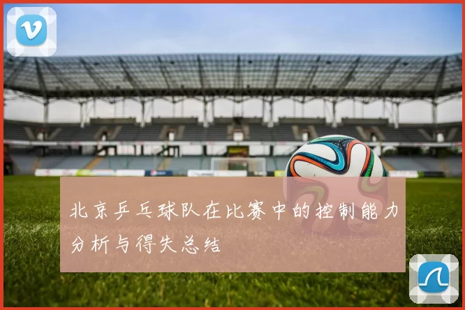 北京乒乓球队在比赛中的控制能力分析与得失总结