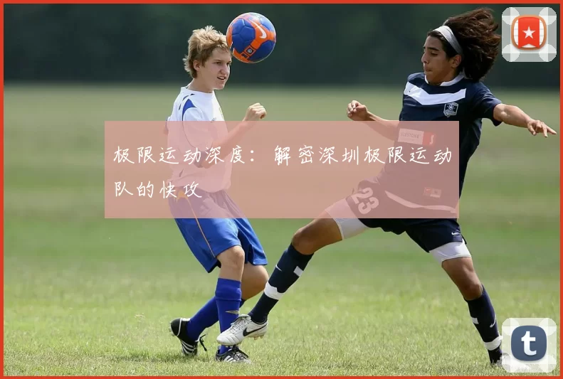 极限运动深度：解密深圳极限运动队的快攻