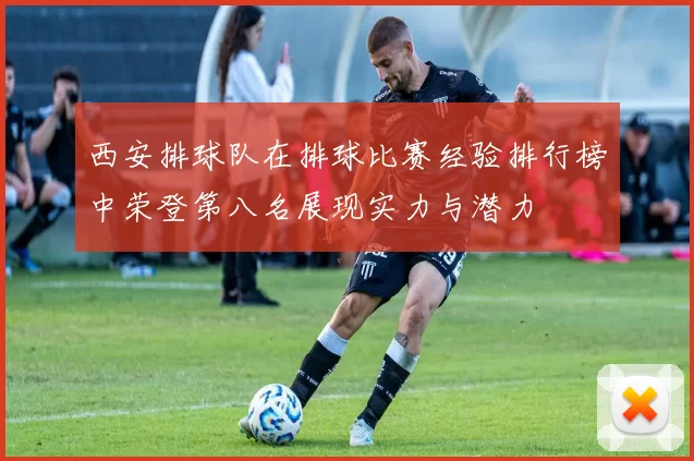 西安排球队在排球比赛经验排行榜中荣登第八名展现实力与潜力