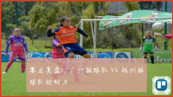 赛后复盘：广州排球队 vs 杭州排球队的耐力