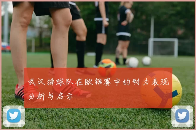 武汉排球队在欧锦赛中的耐力表现分析与启示