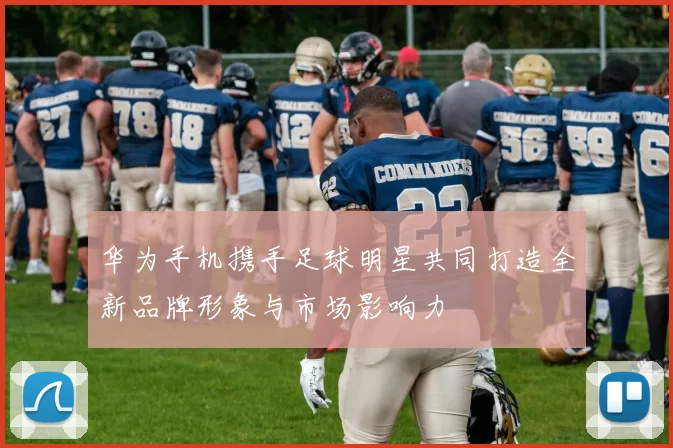 华为手机携手足球明星共同打造全新品牌形象与市场影响力