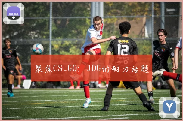聚焦CS_GO：JDG的耐力话题