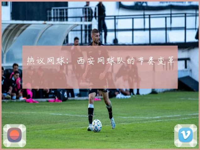 热议网球：西安网球队的节奏变革