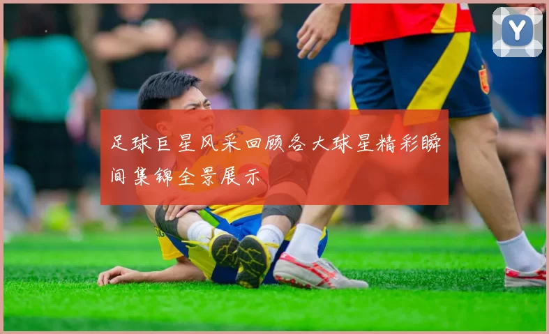 足球巨星风采回顾各大球星精彩瞬间集锦全景展示