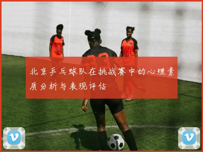 北京乒乓球队在挑战赛中的心理素质分析与表现评估